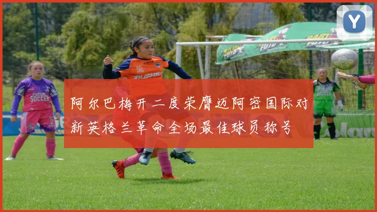阿尔巴梅开二度荣膺迈阿密国际对新英格兰革命全场最佳球员称号