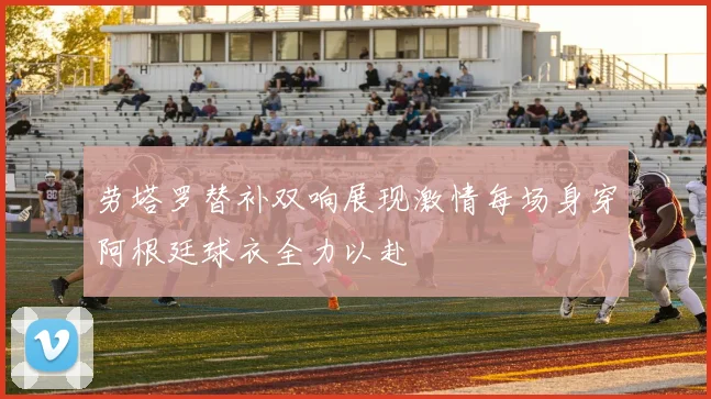 劳塔罗替补双响展现激情每场身穿阿根廷球衣全力以赴