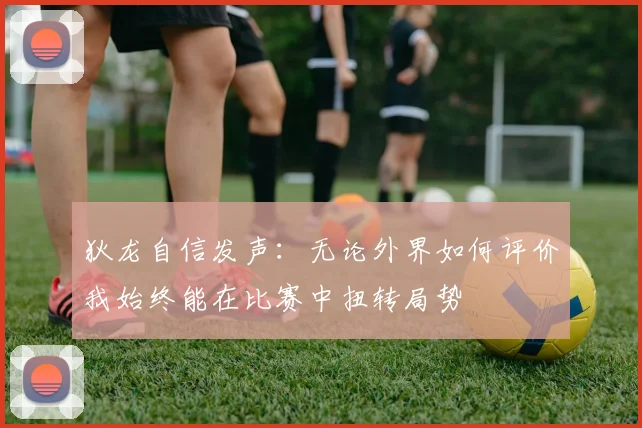 狄龙自信发声：无论外界如何评价我始终能在比赛中扭转局势