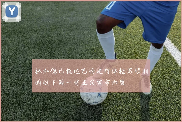 林加德已抵达巴西进行体检若顺利通过下周一将正式宣布加盟