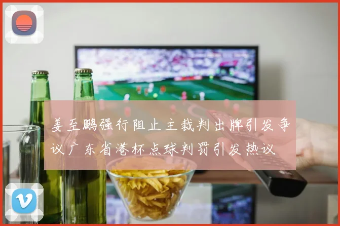 姜至鹏强行阻止主裁判出牌引发争议广东省港杯点球判罚引发热议