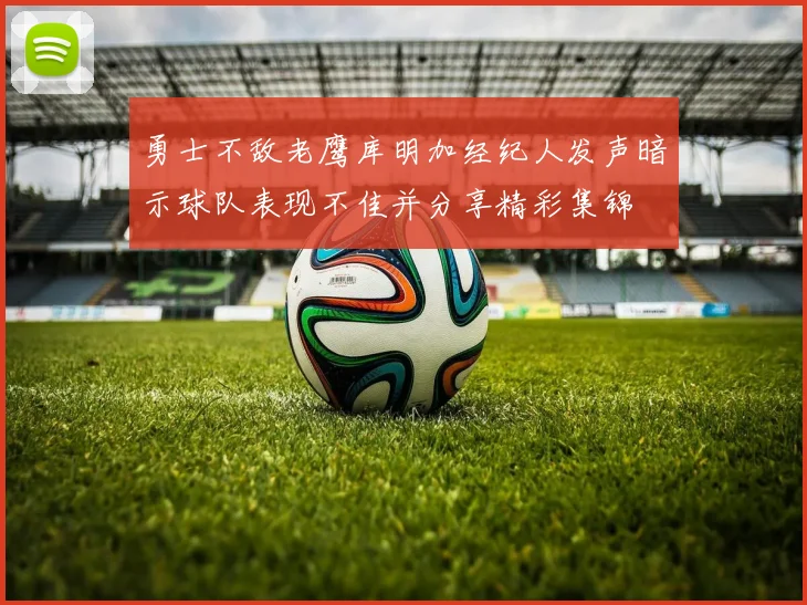 勇士不敌老鹰库明加经纪人发声暗示球队表现不佳并分享精彩集锦