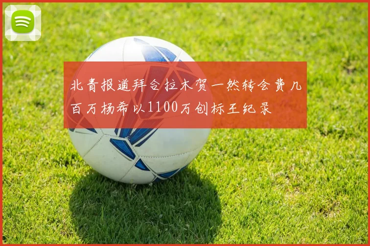 北青报道拜合拉木贺一然转会费几百万杨希以1100万创标王纪录
