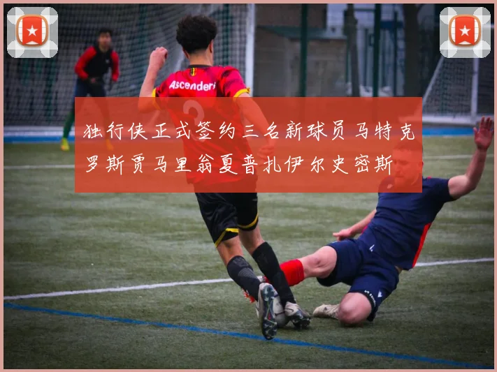 独行侠正式签约三名新球员马特克罗斯贾马里翁夏普扎伊尔史密斯