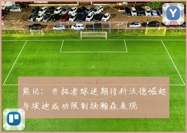 熊记：开拓者球迷期待科沃德崛起与埃迪成功限制杨瀚森表现