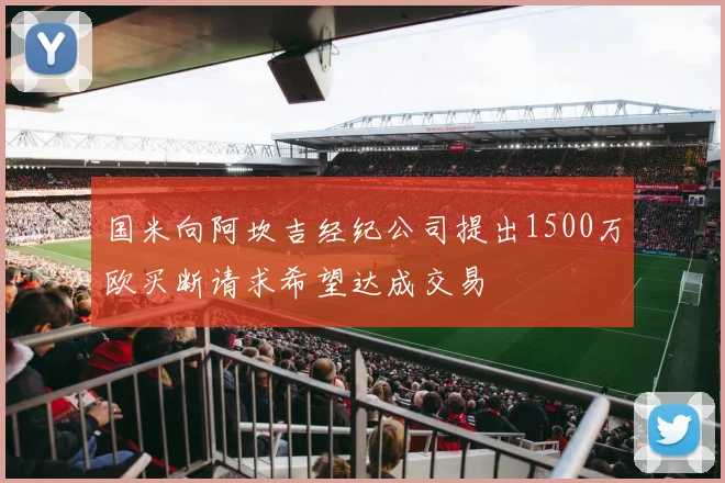 国米向阿坎吉经纪公司提出1500万欧买断请求希望达成交易