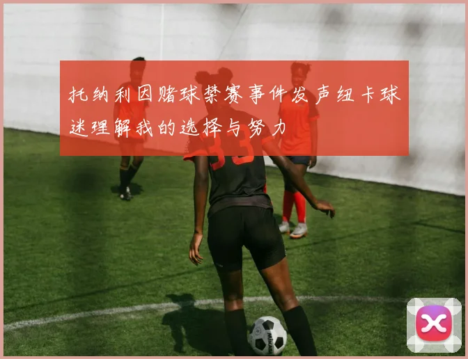 托纳利因赌球禁赛事件发声纽卡球迷理解我的选择与努力