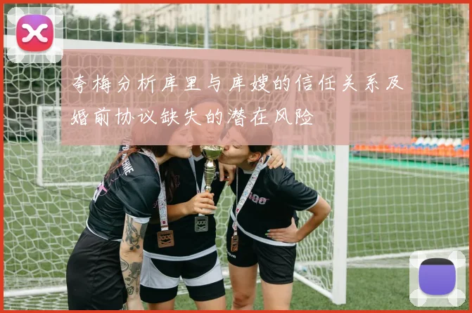 夸梅分析库里与库嫂的信任关系及婚前协议缺失的潜在风险