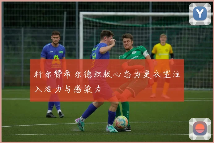 科尔赞希尔德积极心态为更衣室注入活力与感染力