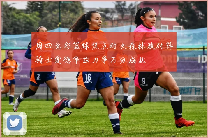 周四竞彩篮球焦点对决森林狼对阵骑士爱德华兹力争万分成就