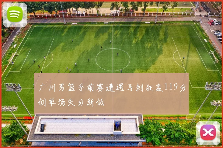 广州男篮季前赛遭遇马刺狂轰119分创单场失分新低