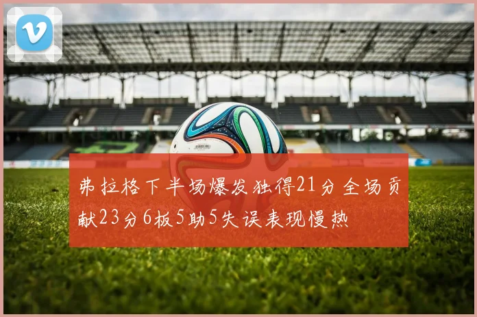 弗拉格下半场爆发独得21分全场贡献23分6板5助5失误表现慢热