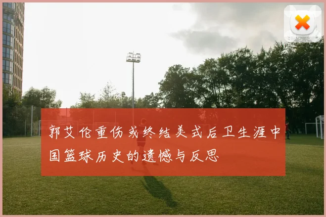 郭艾伦重伤或终结美式后卫生涯中国篮球历史的遗憾与反思