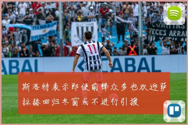 斯洛特表示即使前锋众多也欢迎萨拉赫回归冬窗或不进行引援