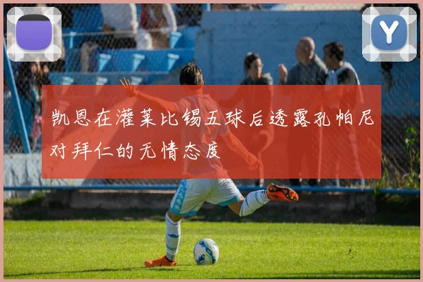 凯恩在灌莱比锡五球后透露孔帕尼对拜仁的无情态度