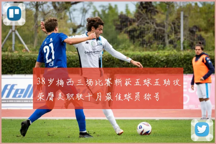 38岁梅西三场比赛斩获五球五助攻荣膺美职联十月最佳球员称号