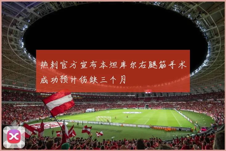 热刺官方宣布本坦库尔右腿筋手术成功预计伤缺三个月