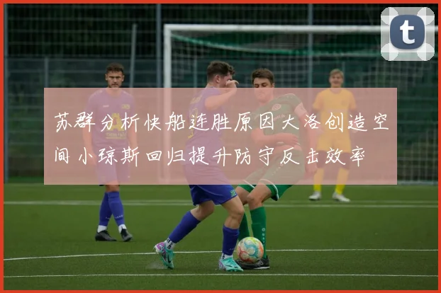 苏群分析快船连胜原因大洛创造空间小琼斯回归提升防守反击效率