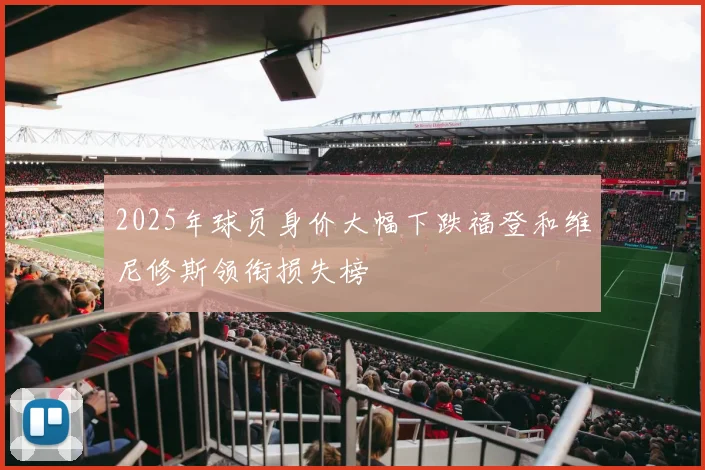 2025年球员身价大幅下跌福登和维尼修斯领衔损失榜