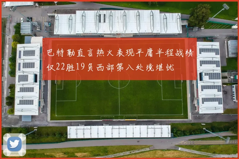 巴特勒直言热火表现平庸半程战绩仅22胜19负西部第八处境堪忧