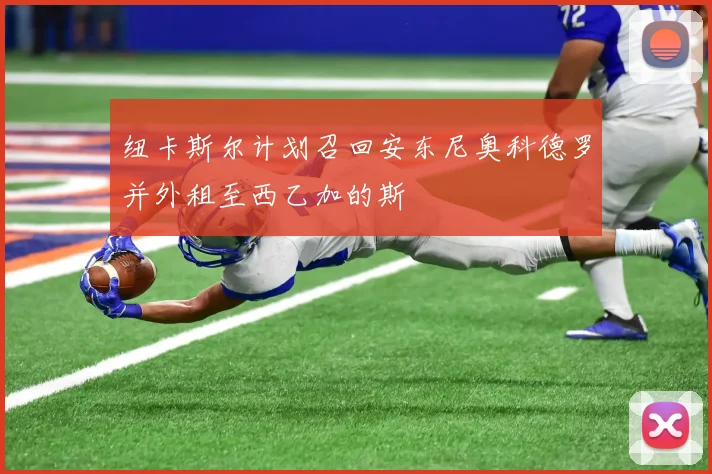 纽卡斯尔计划召回安东尼奥科德罗并外租至西乙加的斯
