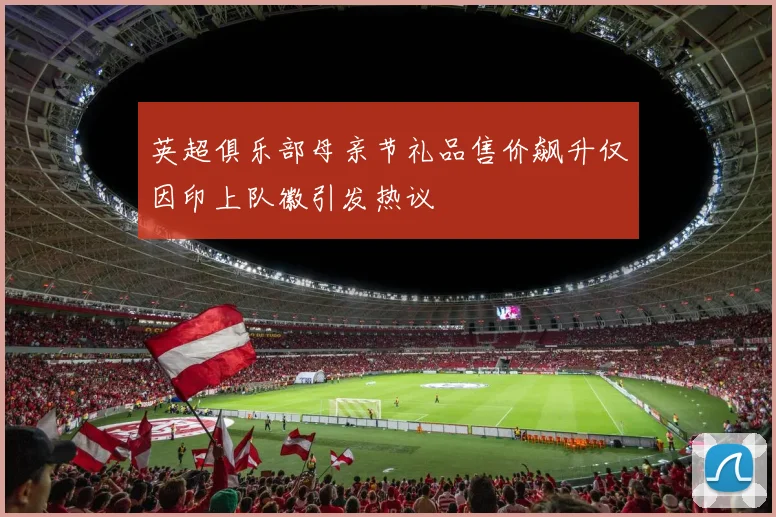 英超俱乐部母亲节礼品售价飙升仅因印上队徽引发热议