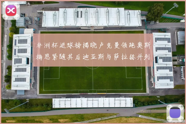 非洲杯进球榜揭晓卢克曼领跑奥斯梅恩紧随其后迪亚斯与萨拉赫并列第三