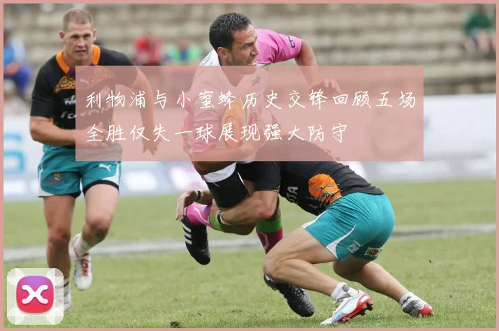 利物浦与小蜜蜂历史交锋回顾五场全胜仅失一球展现强大防守