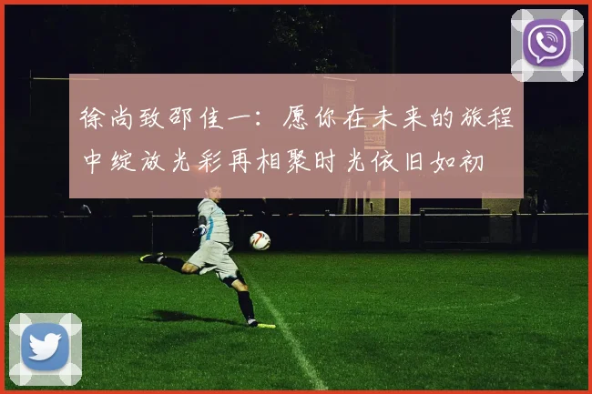 徐尚致邵佳一：愿你在未来的旅程中绽放光彩再相聚时光依旧如初